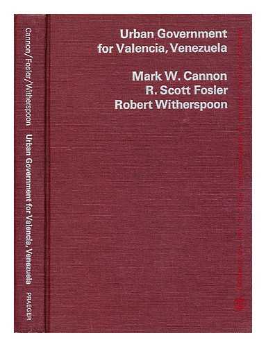 CANNON, MARK W. - Urban government for Valencia, Venezuela / [by] Mark W. Cannon, R. Scott Fosler [and] Robert Witherspoon. Foreword by Lyle C. Fitch