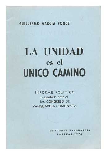PONCE, GUILLERMO GARCIA - La unidad es el unico camino : informe politico presentado ante el 1 er. Congreso de Vanguardia Comunista