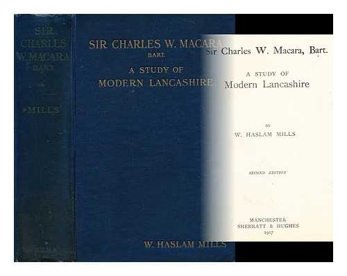 MILLS, WILLIAM HASLAM - Sir Charles W. Macara, bart : a study of modern Lancashire