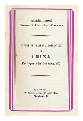 AMALGAMATED UNION OF FOUNDRY WORKERS - Report of fraternal delegation to China 15th August to 16th September, 1957