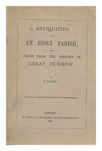 SCOTT, W. T. - Antiquities of an Essex parish, or, Pages from the history of Great Dunmow