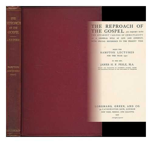 PEILE, JAMES H. F. (JAMES HAMILTON FRANCIS), (B. 1863) - The reproach of the gospel : an inquiry into the apparent failure of Christianity as a general rule of life and conduct, with special reference to the present time / being the Bampton lectures for the year 1907, by Rev. James H. F. Peile