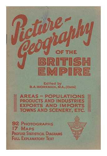 WORKMAN, B. A. - Picture-geography of the British Empire / edited by B.A. Workman ; areas, population, products and industries, exports and imports, towns and scenery, etc. ; 92 photographs, 17 maps, profuse statistical diagrams, full explanatory text