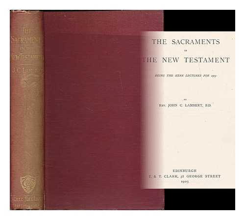 LAMBERT, JOHN CHISHOLM (1857-1917) - The sacraments in the New Testament : being the Kerr lectures for 1903 [Bible. Appendix. New Testament. Miscellaneous]