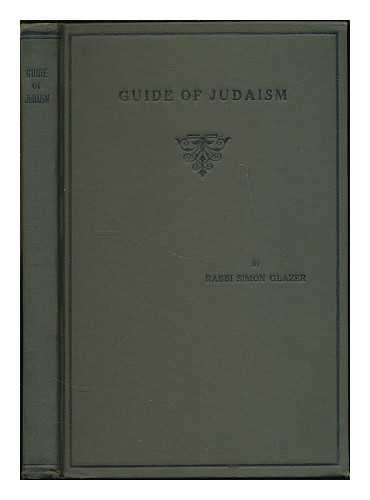 GLAZER, SIMON - Guide of Judaism : a systematic work for the study and instruction of the whole scope of Judaism