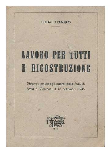 LONGO, LUIGI EMILIO - Lavoro per tutti e ricostruzione : discorso tenuto agli operai della FALK di Sesto S. Giovanni il 13 Settembre 1945