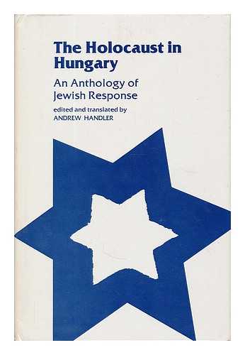 HANDLER, ANDREW (1935- ) - The Holocaust in Hungary : an anthology of Jewish response / edited and translated, with introduction and notes, by Andrew Handler