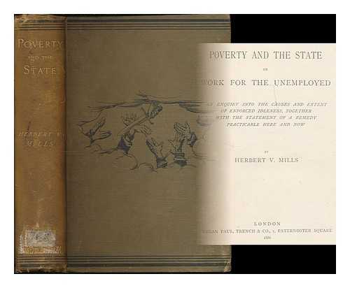 MILLS, HERBERT V. - Poverty and the state; or, Work for the unemployed : an enquiry into the causes and extent of enforced idleness, together with the statement of a remedy practicable here and now