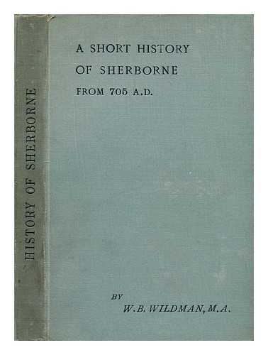 WILDMAN, WILLIAM BEAUCHAMP - A short history of Sherborne : from 705 A. D