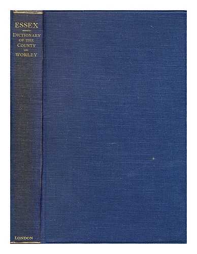 WORLEY, GEORGE - Essex : a dictionary of the county mainly ecclesiological : in two parts