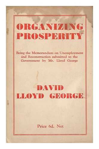 LLOYD GEORGE, DAVID (1863-1945) - Organizing Prosperity. A scheme of national reconstruction. Being the memorandum on unemployment and reconstruction submitted to the Government by Mr. Lloyd George