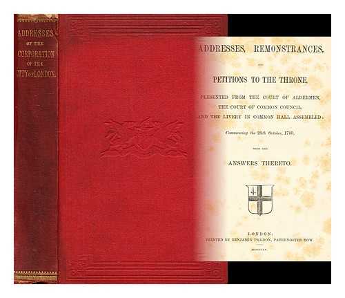 CITY OF LONDON (ENGLAND). COURT OF COMMON COUNCIL - Addresses, remonstrances, and petitions to the throne / presented from the Court of Aldermen, the Court of Common Council, and the Livery in common hall assembled: commencing the 28th October 1760, with the answers thereto.