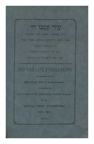 DAVIS, SAMUEL. LAZARUS, HARRIS M. FRANKLIN, LEONARD B. BAYSWATER JEWISH SCHOOLS (LONDON, ENGLAND) - For the life everlasting : An Episode in the Maccabean War of Independance / performed by the Pupils of the Bayswater Jewish Schools at the annual prize distribution 5673-1913