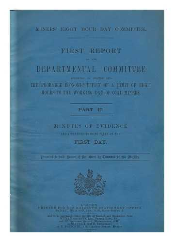 GREAT BRITAIN. HOME OFFICE. MINERS' EIGHT HOUR DAY COMMITTEE - First report of the departmental committee appointed to inquire into the probable economic effect of a limit of eight hours to the working day of coal miners ; Part II minutes of evidence and appendices thereto taken.../ Miners' Eight Hour Day Committee