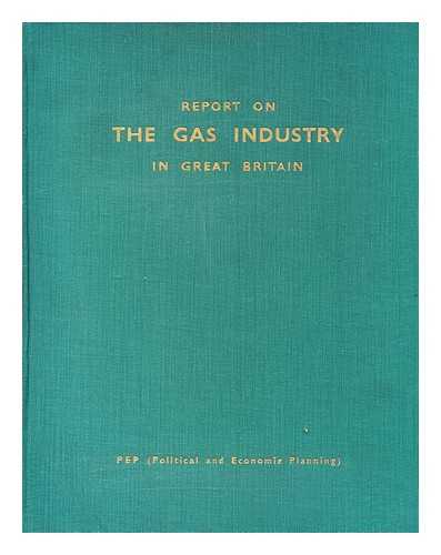 POLITICAL AND ECONOMIC PLANNING - Report on the gas industry in Great Britain : a survey of the current trends and problems of the industry, with proposals for its future development / PEP (Political and Economic Planning)