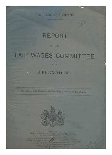 GREAT BRITAIN. HOME OFFICE. TREASURY. FAIR WAGES COMMITTEE - Report of the Fair Wages Committee, with appendices / presented to both Houses of Parliament by command of His Majesty