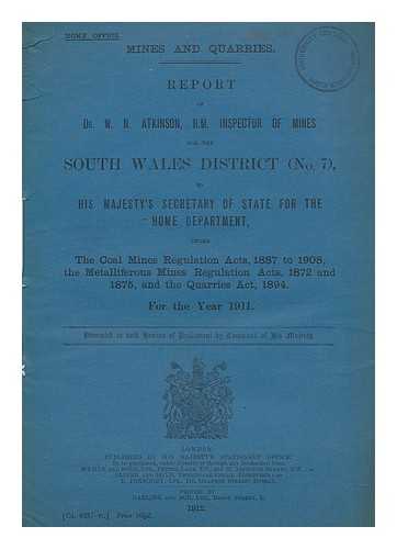 GREAT BRITAIN. HOME OFFICE. ATKINSON, W. N. - Report of Dr. W. N. Atkinson, H.M. Inspector of Mines for the South Wales District (No.7) to His Majesty's Secretary of State for the Home Department under the Coal Mines Regulations Acts 1887 to 1908... ..., the Metalliferous Mines Regulation Acts, 1872 and 1875, and the Quarries Act, 1894 for the year 1911