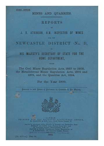 GREAT BRITAIN. HOME OFFICE. ATKINSON, W. N. - Report of Dr. W. N. Atkinson, H.M. Inspector of Mines for the Newcastle District (No.3) to His Majesty's Secretary of State for the Home Department under the Coal Mines Regulations Acts 1887 to 1908... ..., the Metalliferous Mines Regulation Acts, 1872 and 1875, and the Quarries Act, 1894 for the year 1909