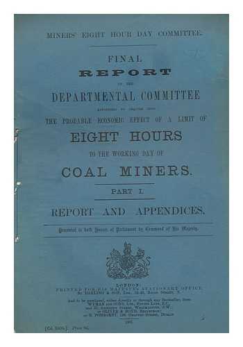 GREAT BRITAIN. HOME OFFICE. MINERS' EIGHT HOUR DAY COMMITTEE - Final report of the departmental committee appointed to inquire into the probable economic effect of a limit of eight hours to the working day of coal miners ; Part I, Report and appendices.../ Miners' Eight Hour Day Committee