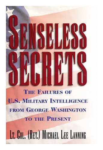 LANNING, MICHAEL LEE - Senseless Secrets The Failures of U. S. Military Intelligence from George Washington to the Present