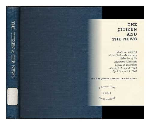 MARQUETTE UNIVERSITY. COLLEGE OF JOURNALISM - The citizen and the news : addresses delivered at the golden anniversary celebration of the Marquette University College of Journalism, March 6, 7, and 8, 1961, April 14 and 15, 1961