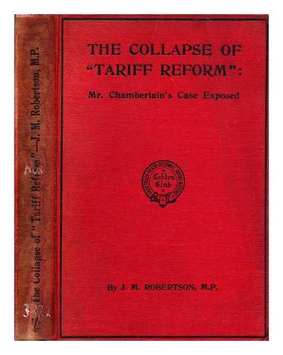 ROBERTSON, J. M. (JOHN MACKINNON) (1856-1933) - The collapse of 'tariff reform' : Mr. Chamberlain's case exposed
