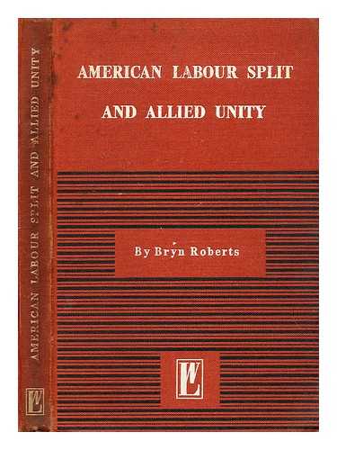 ROBERTS, BRYN - The American labour split and allied unity / [by] Bryn Roberts; foreword by Jack Tanner