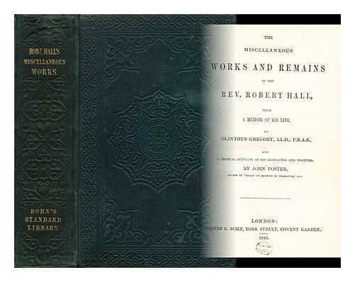 HALL, ROBERT (1764-1831) - The miscellaneous works and remains of the Rev. Robert Hall / with a memoir of his life by Olinthus Gregory, LL.D, F.R.A.S. ; and a critical estimate of his character and writings, by John Foster