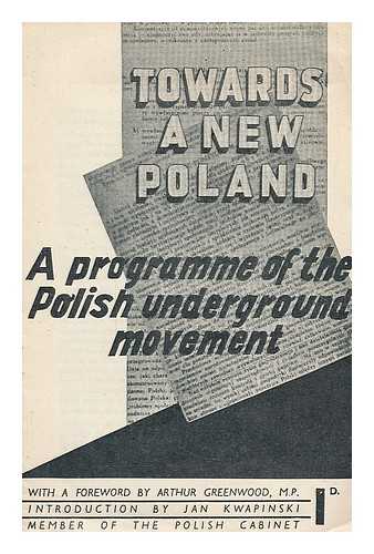 POLISH UNDERGROUND MOVEMENT - Towards a new Poland : a programme of the Polish Underground Movement / with a foreword by Arthur Greenwood / introduction by Jan Kwapinski, Member of the Polish Cabinet