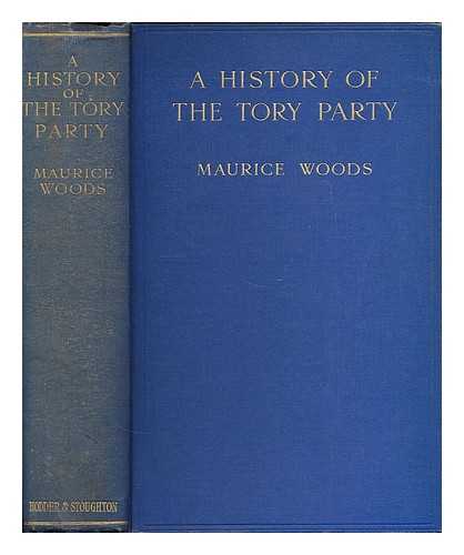 WOODS, MAURICE HENRY - A history of the Tory party in the seventeenth and eighteenth centuries : with a sketch of its development in the nineteenth century