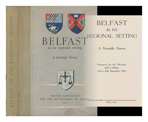 BRITISH ASSOCIATION FOR THE ADVANCEMENT OF SCIENCE. BELFAST LOCAL EXECUTIVE COMMITTEE - Belfast in its regional setting : a scientific survey / prepared for the meeting held in Belfast 3rd to 10th September 1952