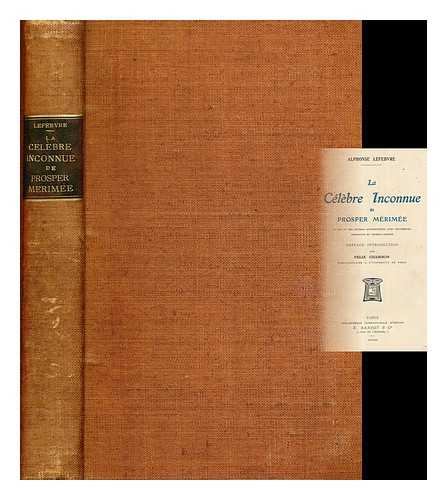 LEFEBVRE, ALPHONSE - La celebre inconnue de Prosper Merimee : sa vie et ses oeuvres authentiques, avec documents, portraits et dessins inedits / Preface introduction par Felix Chambon