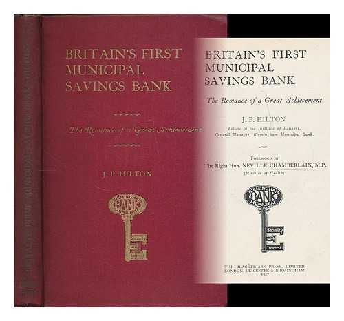 HILTON, J. P. - Britain's first municipal savings bank : the romance of a great achievement / J.P. Hilton ; foreword by Neville Chamberlain