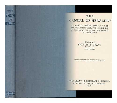 GRANT, FRANCIS J. (FRANCIS JAMES), SIR, (1863-1953) - The manual of heraldry : a concise description of the several terms used, and containing a dictionary of every designation in the science / edited by Francis J. Grant