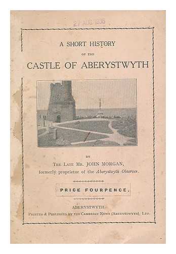 MORGAN, JOHN - A short history of the castle of Aberystwyth