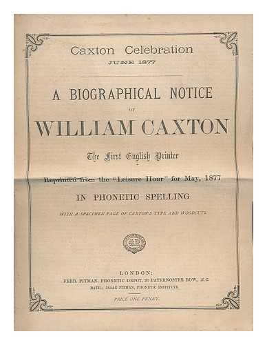 PITMAN, ISAAC - Biographical notice of William Caxton : the first English printer ; reprinted from the 'Leisure Hour' for May, 1877 in phonetic spelling with a specimen page of Caxton's type and woodcuts