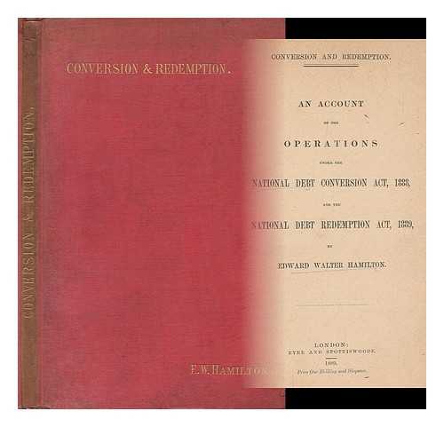 HAMILTON, EDWARD WALTER, SIR (1847-1908) - Conversion and redemption : an account of the operations under the National Debt Conversion Act 1888 and the National Debt Redemption Act 1889