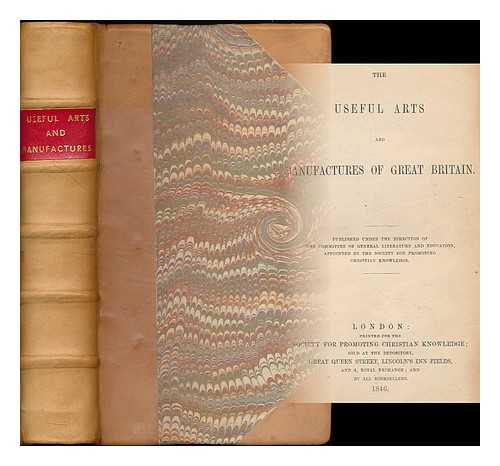 SOCIETY FOR PROMOTING CHRISTIAN KNOWLEDGE (COMMITTEE OF GENERAL LITERATURE AND EDUCATION) - The useful arts and manufactures of Great Britain. Published under the direction of the Committee of General Literature and Education, appointed by the Society for Promoting Christian Knowledge