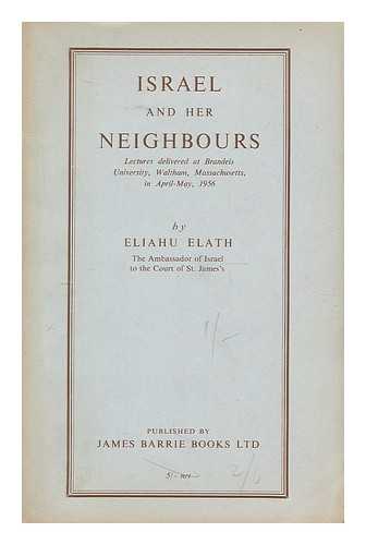 ELATH, ELIAHU (1903-) - Israel and her neighbours : lectures delivered at Brandeis University, Waltham, Massachusetts, in April-May 1956