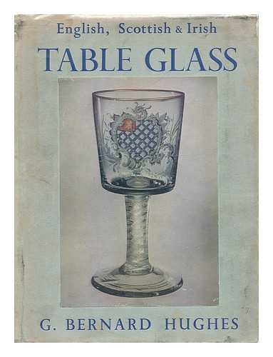 HUGHES, G. BERNARD (GEORGE BERNARD) - English, Scottish, and Irish table glass : from the sixteenth century to 1820 / G. Bernard Hughes