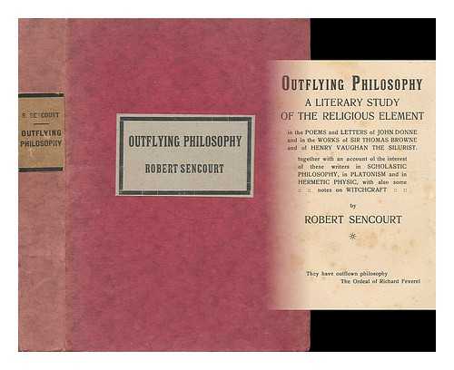 SENCOURT, ROBERT - Outflying Philosophy : a literary study of the religious element in the poems and letters of John Donne and in the works of Sir Thomas Browne and of Henry Vaughan the Silurist. Together with an account of the interest of these writers in scholastic philosophy, in Platonism and in Hermetic physic, with also some notes on witchcraft