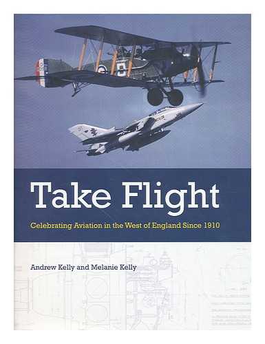 KELLY, ANDREW (1960-) - Take flight : celebrating aviation in the west of England since 1910 / Andrew Kelly and Melanie Kelly