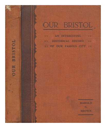 BROWN, HAROLD G. - Our Bristol the story of the city of Bristol with maps, plans and illustrations