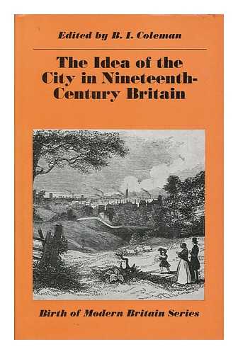 COLEMAN, BRUCE IVOR (ED. ) - The Idea of the City in Nineteenth-Century Britain / Edited by B. I. Coleman