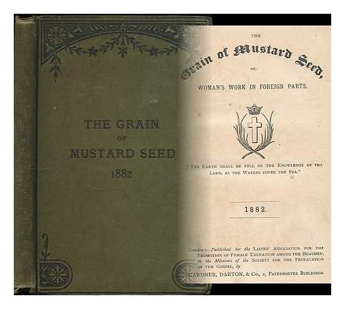 LADIES' ASSOCIATION FOR THE PROMOTION OF FEMALE EDUCATION AMONG THE HEATHEN - The Grain of mustard seed, or, Woman's work in foreign parts. 1882