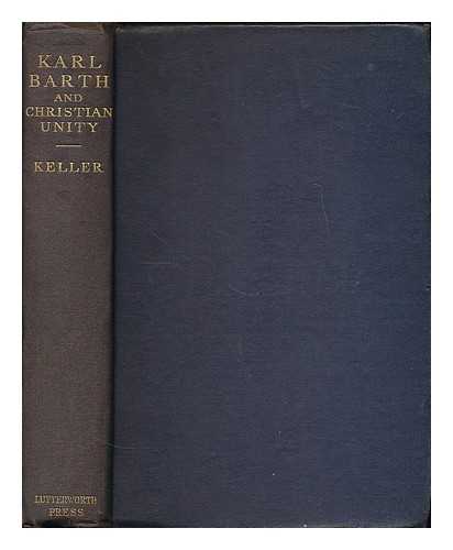 KELLER, ADOLF (B. 1872) - Karl Barth and Christian unity : the influence of the Barthian movement upon the churches of the world