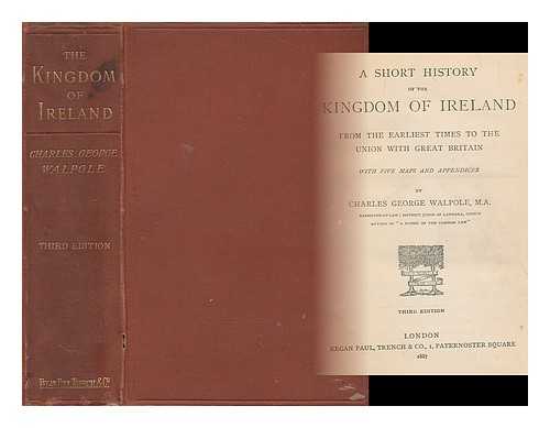 WALPOLE, CHARLES GEORGE (1848-?) - A short history of the kingdom of Ireland from the earliest times to the union with Great Britain : with five maps and appendices
