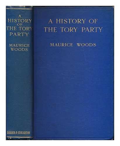 WOODS, MAURICE HENRY - A history of the Tory party in the seventeenth and eighteenth centuries : with a sketch of its development in the nineteenth century