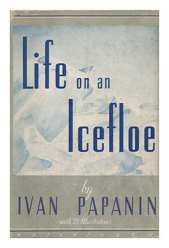 PAPANIN, IVAN DMITRIEVICH (1894-) - Life on an Icefloe, by Ivan Papanin, Translated from the Russian by Fanny Smitham - [Uniform Title: Zhizn Na L'Dine. English]