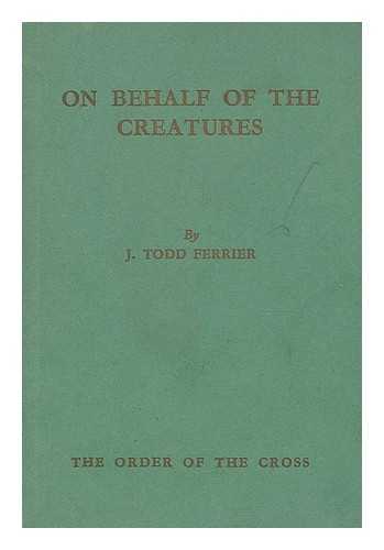 FERRIER, JOHN TODD (-1943). ORDER OF THE CROSS - On behalf of the creatures : a plea historical, scientific, economic, dynamic, humane, religious